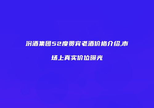 汾酒集团52度贵宾老酒价格介绍,市场上真实价位曝光