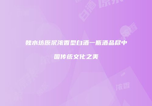 魏水坊原浆浓香型白酒一瓶酒品尽中国传统文化之美