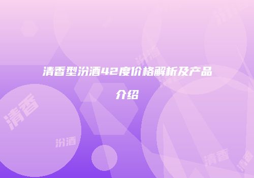 清香型汾酒42度价格解析及产品介绍