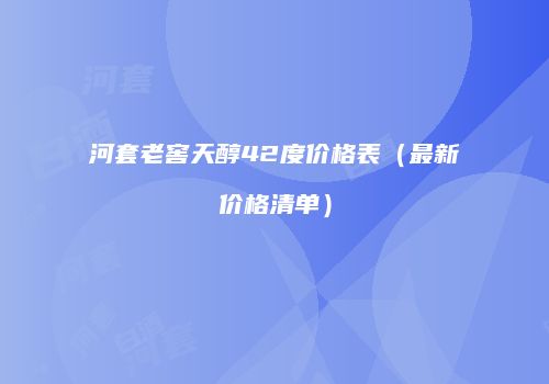 河套老窖天醇42度价格表（最新价格清单）