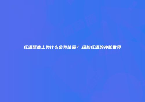 红酒瓶塞上为什么会有结晶？,探秘红酒的神秘世界