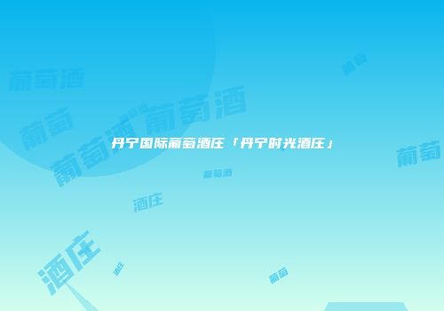 丹宁国际葡萄酒庄「丹宁时光酒庄」