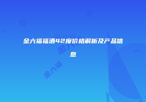 金六福福酒42度价格解析及产品信息