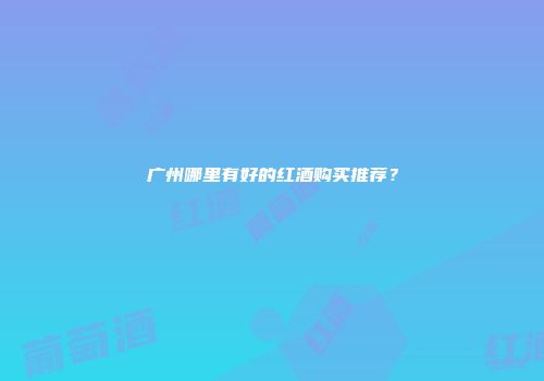 广州哪里有好的红酒购买推荐？
