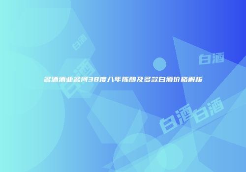 名酒酒业名河38度八年陈酿及多款白酒价格解析