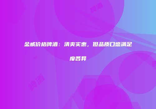 金威价格啤酒：清爽实惠，但品质口感满足度各异