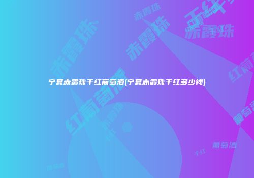 宁夏赤霞珠干红葡萄酒(宁夏赤霞珠干红多少钱)