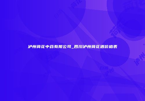 泸州荷花中药有限公司_四川泸州荷花酒价格表
