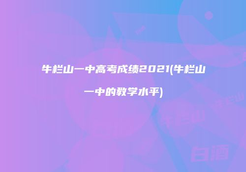 牛栏山一中高考成绩2021(牛栏山一中的教学水平)
