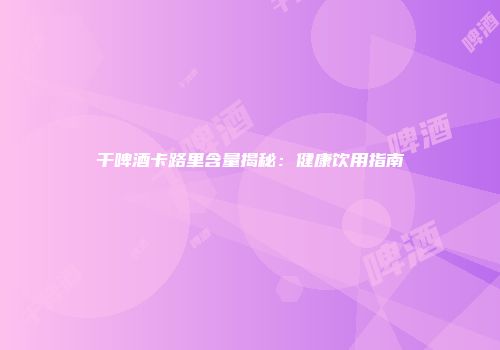 干啤酒卡路里含量揭秘：健康饮用指南