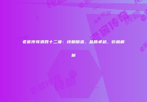 老窖传奇酒四十二度：纯粮酿造，品质卓越，价格解析