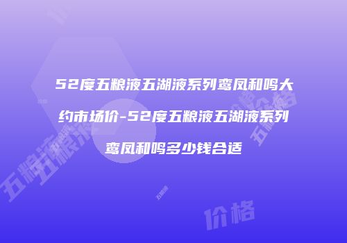 52度五粮液五湖液系列鸾凤和鸣大约市场价-52度五粮液五湖液系列鸾凤和鸣多少钱合适