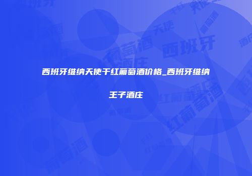 西班牙维纳天使干红葡萄酒价格_西班牙维纳王子酒庄