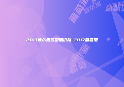 2017波尔多葡萄酒价格-2017葡萄酒