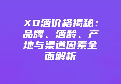 X0酒价格揭秘：品牌、酒龄、产地与渠道因素全面解析