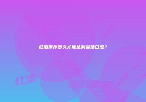 红酒保存多久才能达到最佳口感？