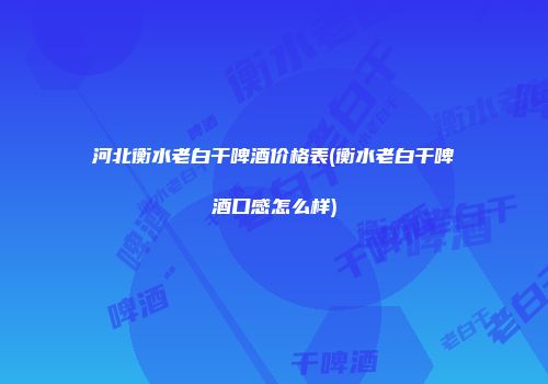 河北衡水老白干啤酒价格表(衡水老白干啤酒口感怎么样)