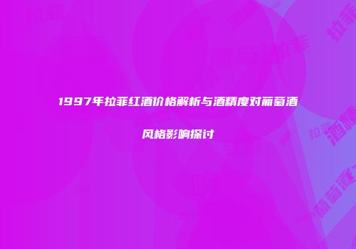 1997年拉菲红酒价格解析与酒精度对葡萄酒风格影响探讨