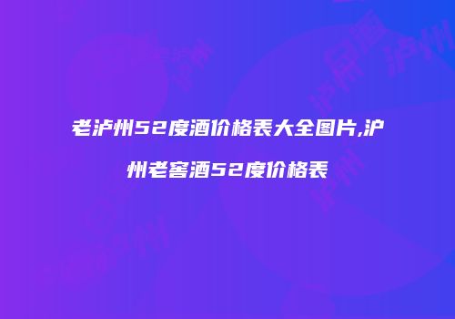 老泸州52度酒价格表大全图片,沪州老窖酒52度价格表