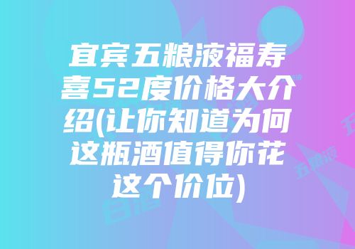 宜宾五粮液福寿喜52度价格大介绍(让你知道为何这瓶酒值得你花这个价位)