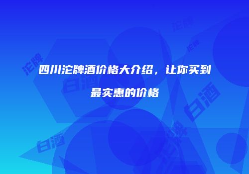 四川沱牌酒价格大介绍，让你买到最实惠的价格