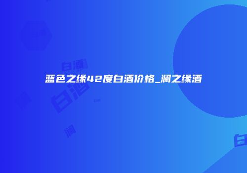 蓝色之缘42度白酒价格_澜之缘酒