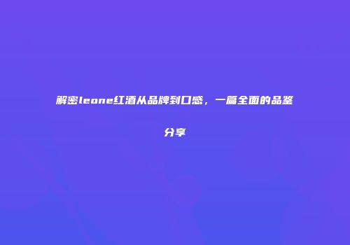 解密leone红酒从品牌到口感，一篇全面的品鉴分享