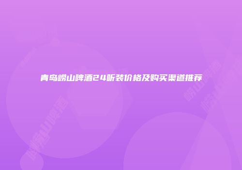 青岛崂山啤酒24听装价格及购买渠道推荐