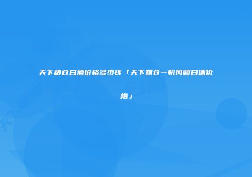 天下粮仓白酒价格多少钱「天下粮仓一帆风顺白酒价格」