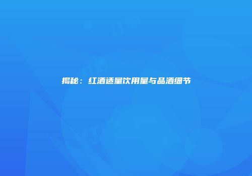揭秘：红酒适量饮用量与品酒细节