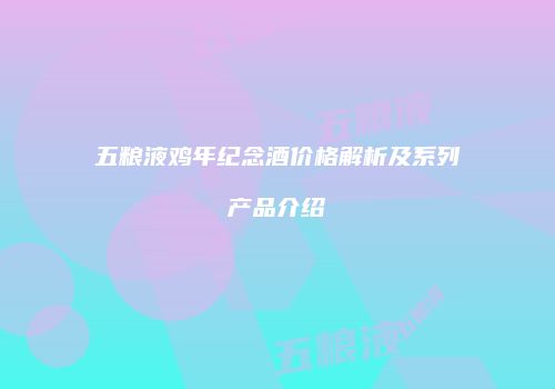 五粮液鸡年纪念酒价格解析及系列产品介绍