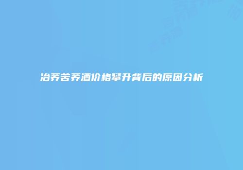 冶荞苦荞酒价格攀升背后的原因分析