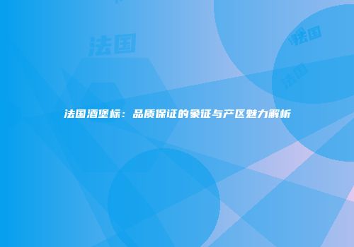 法国酒堡标：品质保证的象征与产区魅力解析