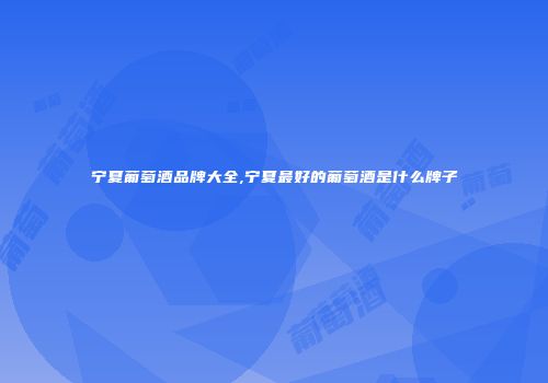 宁夏葡萄酒品牌大全,宁夏最好的葡萄酒是什么牌子