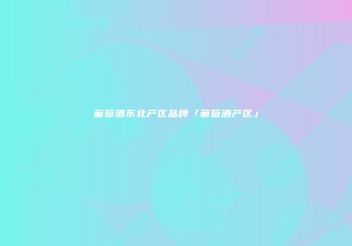 葡萄酒东北产区品牌「葡萄酒产区」