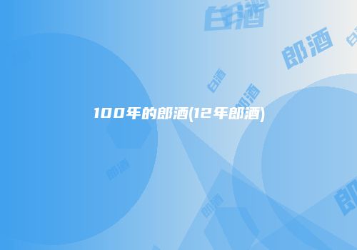 100年的郎酒(12年郎酒)