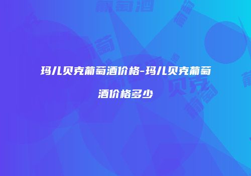 玛儿贝克葡萄酒价格-玛儿贝克葡萄酒价格多少