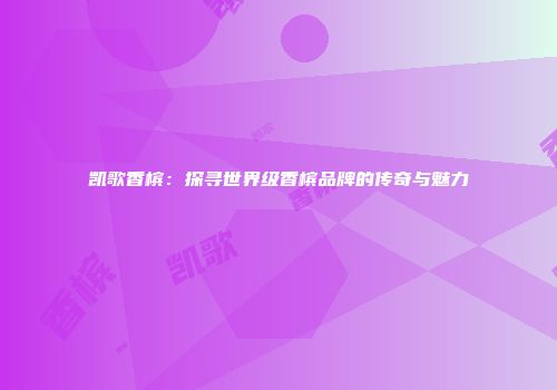凯歌香槟：探寻世界级香槟品牌的传奇与魅力