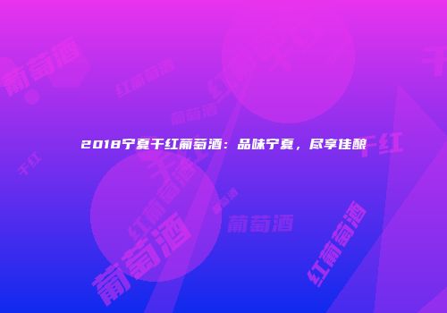 2018宁夏干红葡萄酒：品味宁夏，尽享佳酿