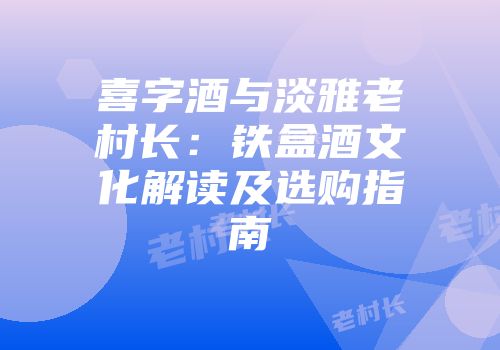 喜字酒与淡雅老村长：铁盒酒文化解读及选购指南