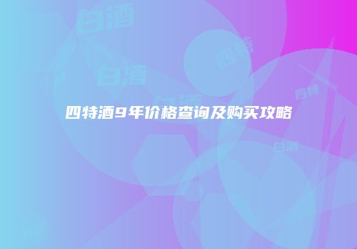 四特酒9年价格查询及购买攻略