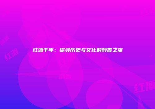 红酒千年：探寻历史与文化的醇香之旅