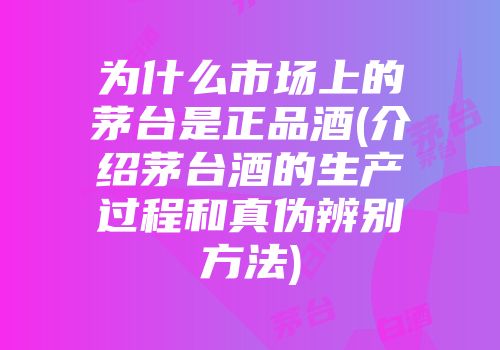 为什么市场上的茅台是正品酒(介绍茅台酒的生产过程和真伪辨别方法)