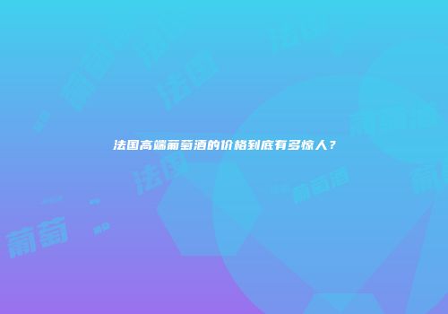 法国高端葡萄酒的价格到底有多惊人？