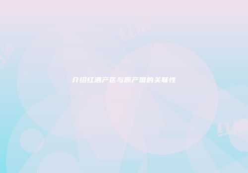 介绍红酒产区与原产国的关联性