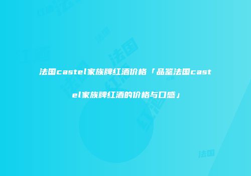 法国castel家族牌红酒价格「品鉴法国castel家族牌红酒的价格与口感」