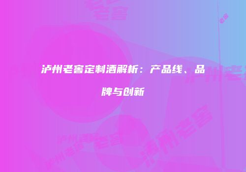 泸州老窖定制酒解析：产品线、品牌与创新