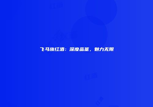 飞马族红酒：深度品鉴，魅力无限