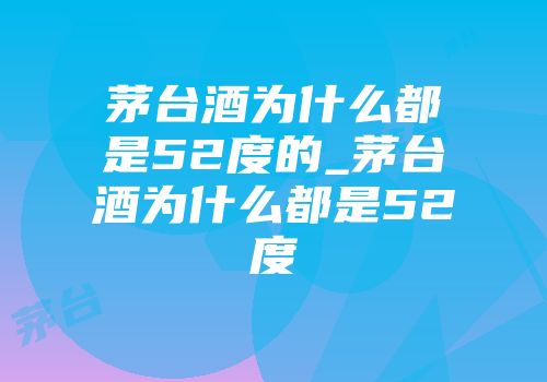 茅台酒为什么都是52度的_茅台酒为什么都是52度