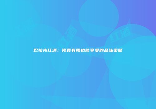巴拉克红酒：预算有限也能享受的品味策略